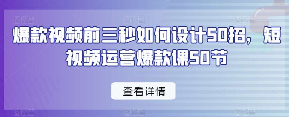 爆款视频前三秒如何设计50招，短视频运营爆款课50节云深网创社聚集了最新的创业项目，副业赚钱，助力网络赚钱创业。云深网创社