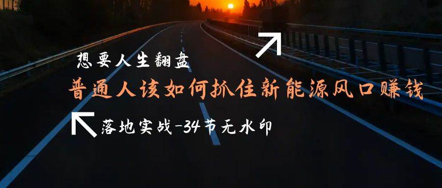 （9499期）想要人生翻盘，普通人如何抓住新能源风口赚钱，落地实战案例课-34节无水印云深网创社聚集了最新的创业项目，副业赚钱，助力网络赚钱创业。云深网创社