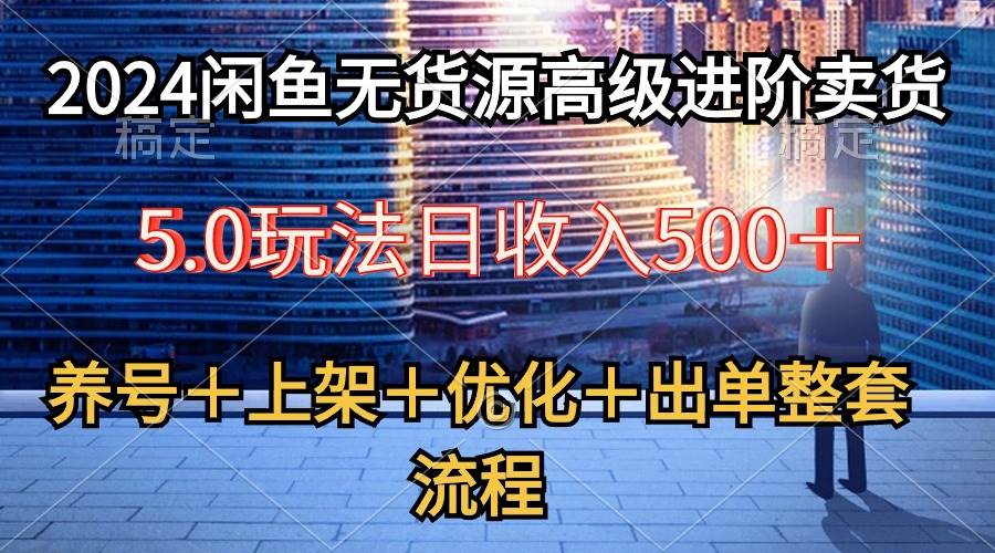 （10332期）2024闲鱼无货源高级进阶卖货5.0，养号＋选品＋上架＋优化＋出单整套流程云深网创社聚集了最新的创业项目，副业赚钱，助力网络赚钱创业。云深网创社