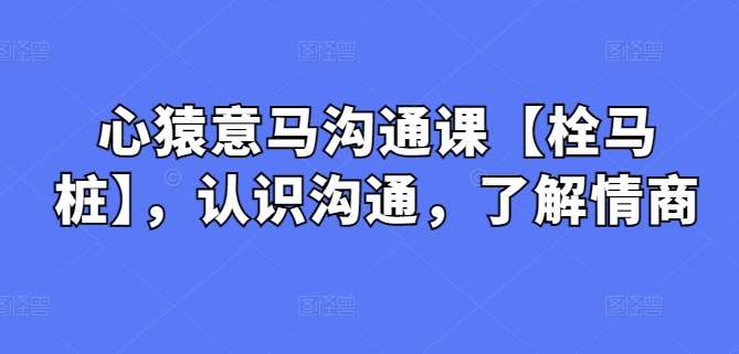 心猿意马沟通课【栓马桩】，认识沟通，了解情商云深网创社聚集了最新的创业项目，副业赚钱，助力网络赚钱创业。云深网创社