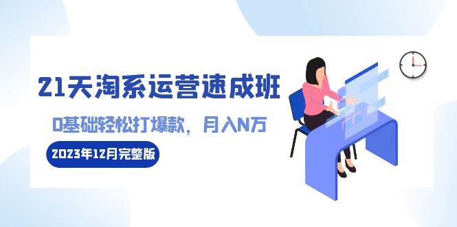 （8910期）21天淘系运营-速成班2023年12月完整版：0基础轻松打爆款，月入N万-110节课云深网创社聚集了最新的创业项目，副业赚钱，助力网络赚钱创业。云深网创社