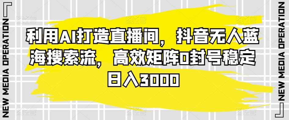 利用AI打造直播间，抖音无人蓝海搜索流，高效矩阵0封号稳定日入3000云深网创社聚集了最新的创业项目，副业赚钱，助力网络赚钱创业。云深网创社