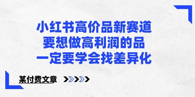 某公众号付费文章-小红书高价品新赛道，要想做高利润的品，一定要学会找差异化！云深网创社聚集了最新的创业项目，副业赚钱，助力网络赚钱创业。云深网创社