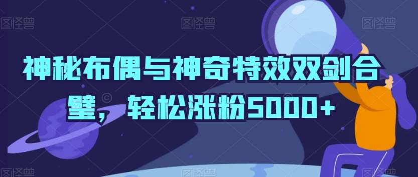 神秘布偶与神奇特效双剑合璧，轻松涨粉5000+【揭秘】云深网创社聚集了最新的创业项目，副业赚钱，助力网络赚钱创业。云深网创社