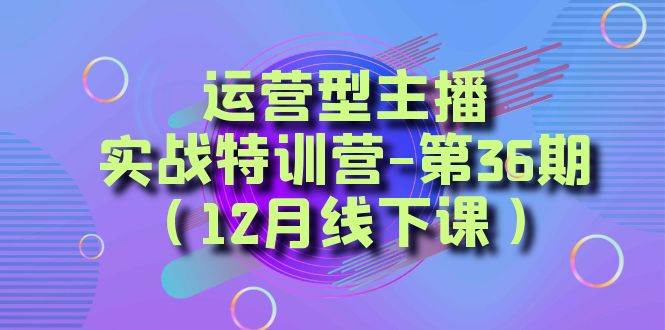 运营型主播实战特训营-第36期（12月线下课）从底层逻辑到起号思路、千川投放思路云深网创社聚集了最新的创业项目，副业赚钱，助力网络赚钱创业。云深网创社