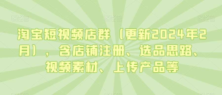 淘宝短视频店群（更新2024年2月），含店铺注册、选品思路、视频素材、上传产品等云深网创社聚集了最新的创业项目，副业赚钱，助力网络赚钱创业。云深网创社