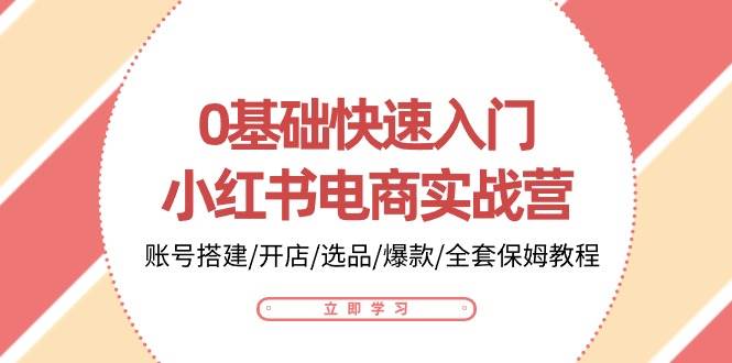 0基础快速入门小红书电商实战营：账号搭建/开店/选品/爆款/全套保姆教程云深网创社聚集了最新的创业项目，副业赚钱，助力网络赚钱创业。云深网创社