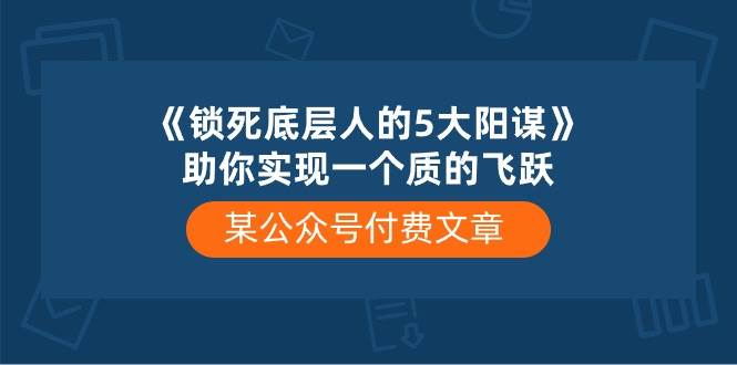 某公众号付费文章《锁死底层人的5大阳谋》助你实现一个质的飞跃云深网创社聚集了最新的创业项目，副业赚钱，助力网络赚钱创业。云深网创社