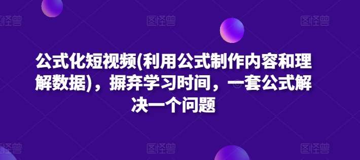 公式化短视频(利用公式制作内容和理解数据)，摒弃学习时间，一套公式解决一个问题云深网创社聚集了最新的创业项目，副业赚钱，助力网络赚钱创业。云深网创社