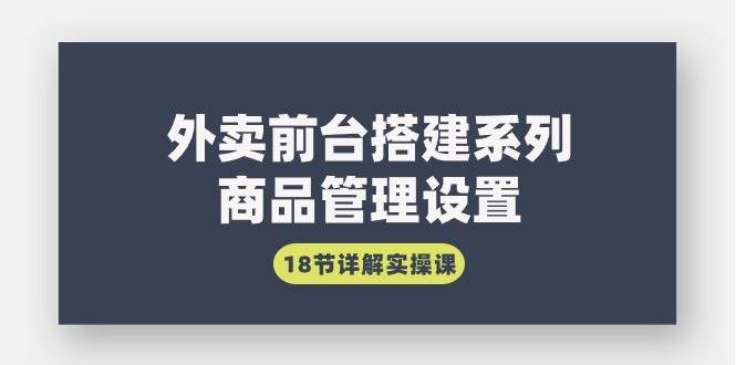 （9274期）外卖前台搭建系列｜商品管理设置，18节详解实操课云深网创社聚集了最新的创业项目，副业赚钱，助力网络赚钱创业。云深网创社