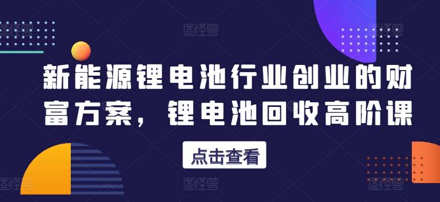 新能源锂电池行业创业的财富方案，锂电池回收高阶课云深网创社聚集了最新的创业项目，副业赚钱，助力网络赚钱创业。云深网创社