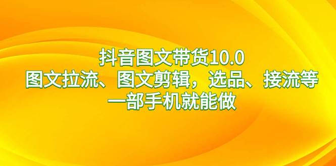 （8626期）抖音图文带货10.0，图文拉流、图文剪辑，选品、接流等，一部手机就能做云深网创社聚集了最新的创业项目，副业赚钱，助力网络赚钱创业。云深网创社