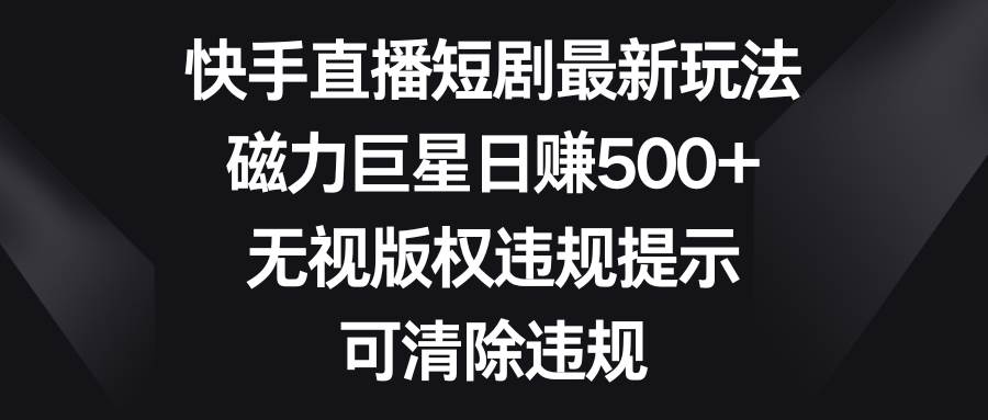 （8772期）快手直播短剧最新玩法，磁力巨星日赚500+，无视版权违规提示，可清除违规云深网创社聚集了最新的创业项目，副业赚钱，助力网络赚钱创业。云深网创社