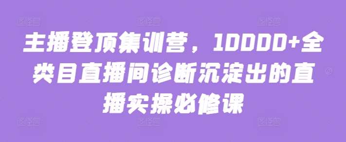 主播登顶集训营，10000+全类目直播间诊断沉淀出的直播实操必修课云深网创社聚集了最新的创业项目，副业赚钱，助力网络赚钱创业。云深网创社