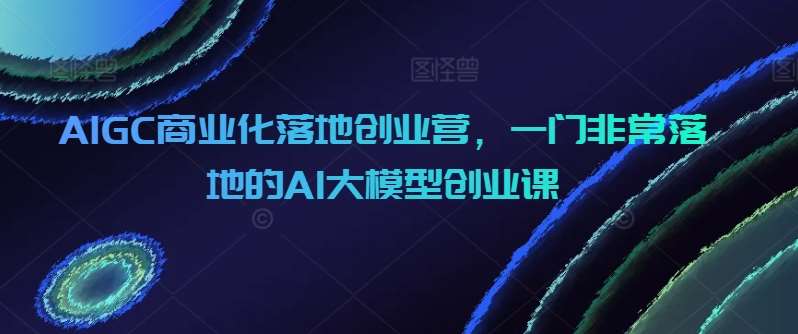 AIGC商业化落地创业营，一门非常落地的AI大模型创业课云深网创社聚集了最新的创业项目，副业赚钱，助力网络赚钱创业。云深网创社