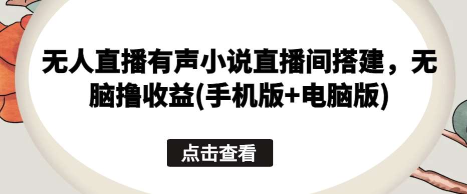 无人直播有声小说直播间搭建，无脑撸收益(手机版+电脑版)云深网创社聚集了最新的创业项目，副业赚钱，助力网络赚钱创业。云深网创社