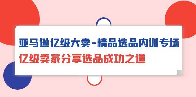 （10034期）亚马逊亿级大卖-精品选品内训专场，亿级卖家分享选品成功之道云深网创社聚集了最新的创业项目，副业赚钱，助力网络赚钱创业。云深网创社