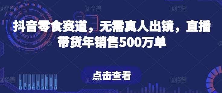 抖音零食赛道，无需真人出镜，直播带货年销售500万单【揭秘】云深网创社聚集了最新的创业项目，副业赚钱，助力网络赚钱创业。云深网创社