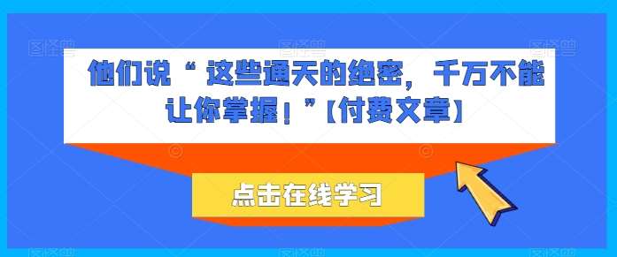 他们说 “ 这些通天的绝密，千万不能让你掌握! ”【付费文章】云深网创社聚集了最新的创业项目，副业赚钱，助力网络赚钱创业。云深网创社