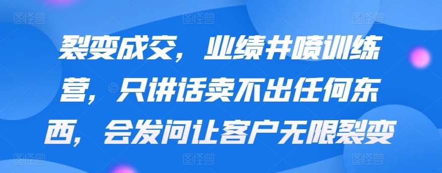 裂变成交，业绩井喷训练营，只讲话卖不出任何东西，会发问让客户无限裂变云深网创社聚集了最新的创业项目，副业赚钱，助力网络赚钱创业。云深网创社