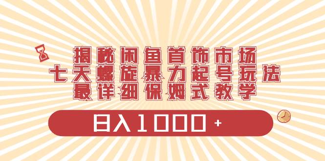 （8433期）揭秘闲鱼首饰市场，七天螺旋暴力起号玩法，最详细保姆式教学，日入1000+云深网创社聚集了最新的创业项目，副业赚钱，助力网络赚钱创业。云深网创社