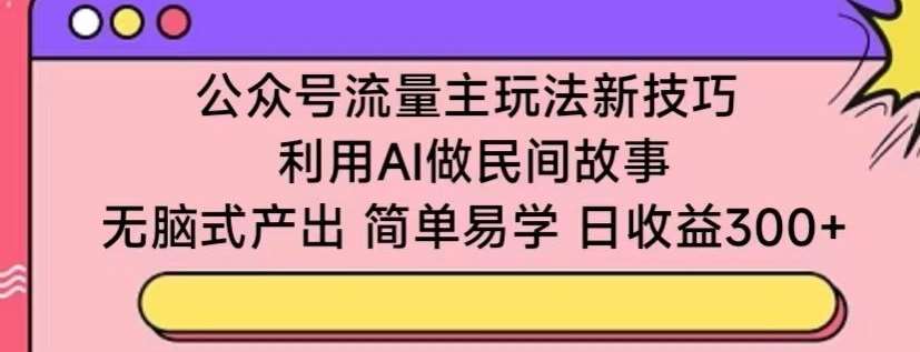 公众号流量主玩法新技巧，利用AI做民间故事 ，无脑式产出，简单易学，日收益300+【揭秘】云深网创社聚集了最新的创业项目，副业赚钱，助力网络赚钱创业。云深网创社