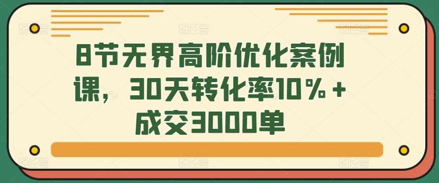 8节无界高阶优化案例课，30天转化率10%+成交3000单云深网创社聚集了最新的创业项目，副业赚钱，助力网络赚钱创业。云深网创社