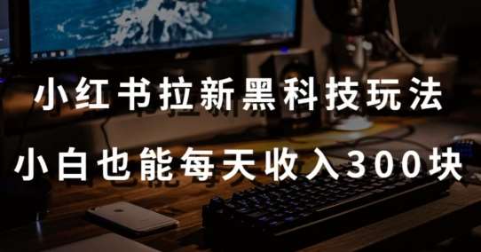 黑科技玩法之：小红书拉新，小白也能日入300元【操作视频教程+黑科技工具】【揭秘】云深网创社聚集了最新的创业项目，副业赚钱，助力网络赚钱创业。云深网创社