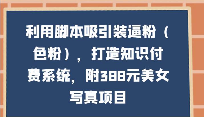 利用脚本吸引装逼粉（色粉），打造知识付费系统，附388元美女写真项目云深网创社聚集了最新的创业项目，副业赚钱，助力网络赚钱创业。云深网创社