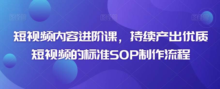 短视频内容进阶课，持续产出优质短视频的标准SOP制作流程云深网创社聚集了最新的创业项目，副业赚钱，助力网络赚钱创业。云深网创社