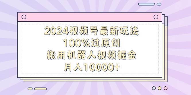 （9151期）2024视频号最新玩法，100%过原创，搬用机器人视频掘金，月入10000+云深网创社聚集了最新的创业项目，副业赚钱，助力网络赚钱创业。云深网创社