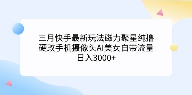 （9247期）三月快手最新玩法磁力聚星纯撸，硬改手机摄像头AI美女自带流量日入3000+…云深网创社聚集了最新的创业项目，副业赚钱，助力网络赚钱创业。云深网创社