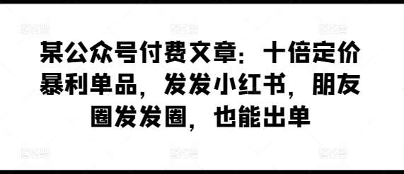 某公众号付费文章：十倍定价暴利单品，发发小红书，朋友圈发发圈，也能出单云深网创社聚集了最新的创业项目，副业赚钱，助力网络赚钱创业。云深网创社