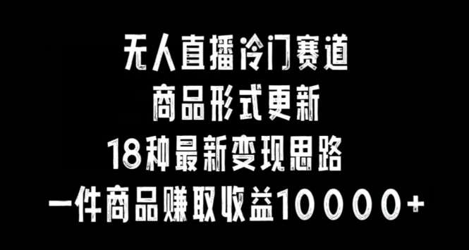 无人直播冷门赛道，商品形式更新，18种变现思路，一件商品赚取收益10000+【揭秘】云深网创社聚集了最新的创业项目，副业赚钱，助力网络赚钱创业。云深网创社