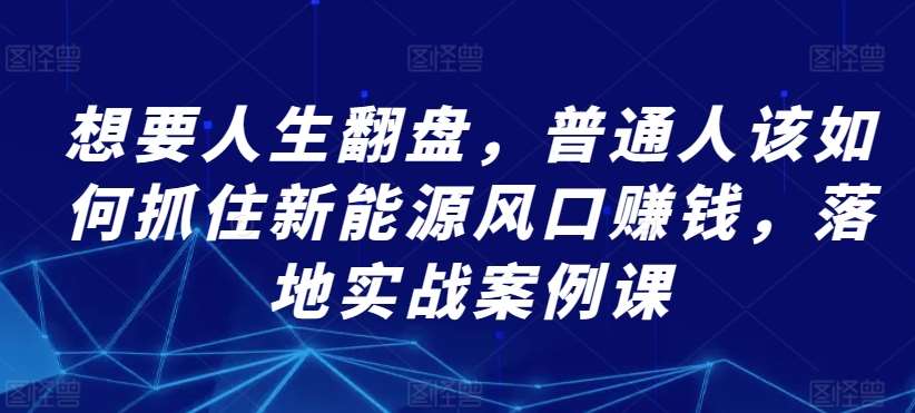 想要人生翻盘，普通人该如何抓住新能源风口赚钱，落地实战案例课云深网创社聚集了最新的创业项目，副业赚钱，助力网络赚钱创业。云深网创社