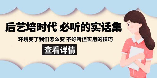 后艺培时代之必听的实话集：环境变了我们怎么变 不好听但实用的技巧云深网创社聚集了最新的创业项目，副业赚钱，助力网络赚钱创业。云深网创社