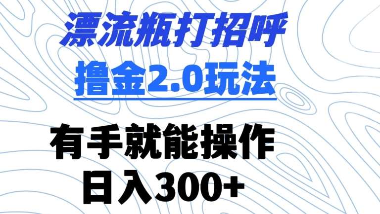 漂流瓶打招呼撸金2.0玩法，有手就能做，日入300+【揭秘】云深网创社聚集了最新的创业项目，副业赚钱，助力网络赚钱创业。云深网创社