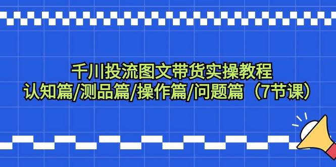 （9225期）千川投流图文带货实操教程：认知篇/测品篇/操作篇/问题篇（7节课）云深网创社聚集了最新的创业项目，副业赚钱，助力网络赚钱创业。云深网创社