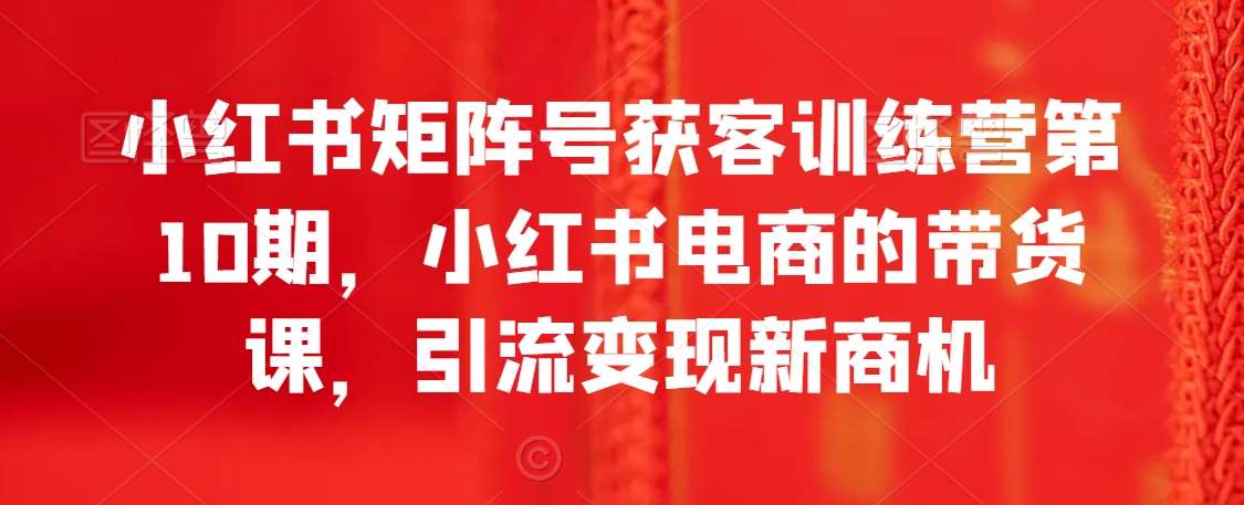 小红书矩阵号获客训练营第10期，小红书电商的带货课，引流变现新商机云深网创社聚集了最新的创业项目，副业赚钱，助力网络赚钱创业。云深网创社