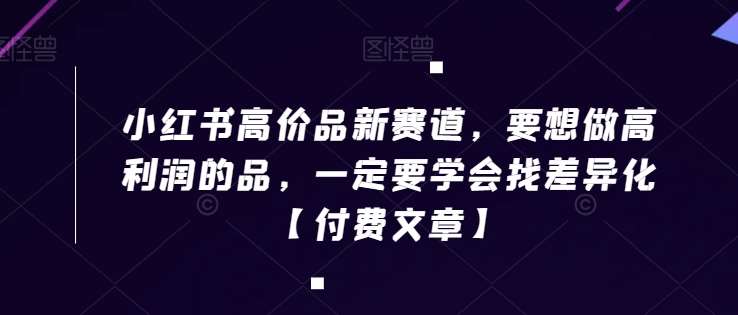 小红书高价品新赛道，要想做高利润的品，一定要学会找差异化【付费文章】云深网创社聚集了最新的创业项目，副业赚钱，助力网络赚钱创业。云深网创社