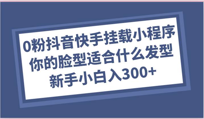 0粉抖音快手挂载小程序，你的脸型适合什么发型玩法，新手小白日入300+云深网创社聚集了最新的创业项目，副业赚钱，助力网络赚钱创业。云深网创社