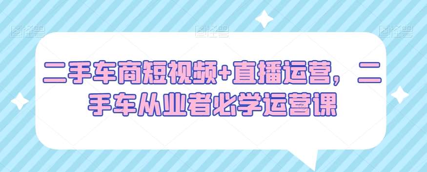 二手车商短视频+直播运营，二手车从业者必学运营课云深网创社聚集了最新的创业项目，副业赚钱，助力网络赚钱创业。云深网创社