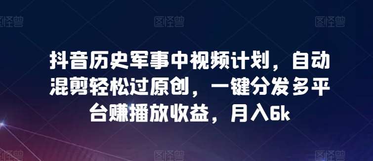 抖音历史军事中视频计划，自动混剪轻松过原创，一键分发多平台赚播放收益，月入6k【揭秘】云深网创社聚集了最新的创业项目，副业赚钱，助力网络赚钱创业。云深网创社