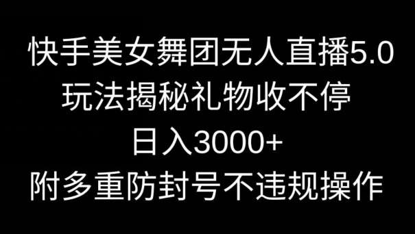 快手美女舞团无人直播5.0玩法，礼物收不停，日入3000+，内附多重防封号不违规操作【揭秘】云深网创社聚集了最新的创业项目，副业赚钱，助力网络赚钱创业。云深网创社