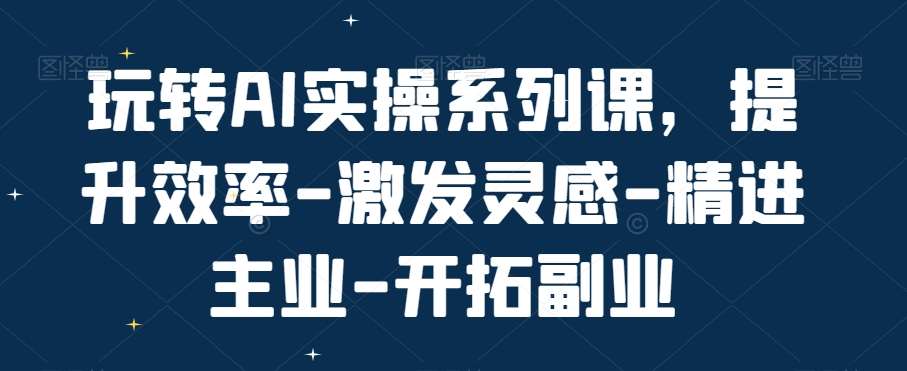 玩转AI实操系列课，提升效率-激发灵感-精进主业-开拓副业云深网创社聚集了最新的创业项目，副业赚钱，助力网络赚钱创业。云深网创社