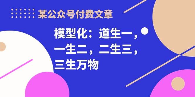 某公众号付费文章《模型化：道生一，一生二，二生三，三生万物！》云深网创社聚集了最新的创业项目，副业赚钱，助力网络赚钱创业。云深网创社