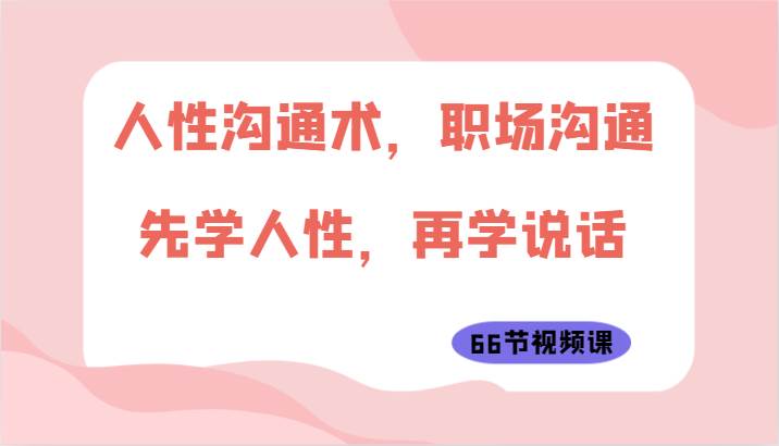 人性沟通术，职场沟通：先学人性，再学说话（66节视频课）云深网创社聚集了最新的创业项目，副业赚钱，助力网络赚钱创业。云深网创社