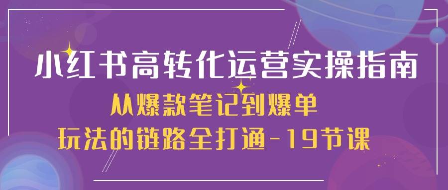 小红书高转化运营实操指南，从爆款笔记到爆单玩法的链路全打通（19节课）云深网创社聚集了最新的创业项目，副业赚钱，助力网络赚钱创业。云深网创社