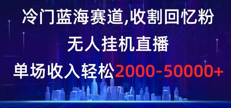 冷门蓝海赛道，收割回忆粉，无人挂机直播，单场收入轻松2000-5w+【揭秘】云深网创社聚集了最新的创业项目，副业赚钱，助力网络赚钱创业。云深网创社