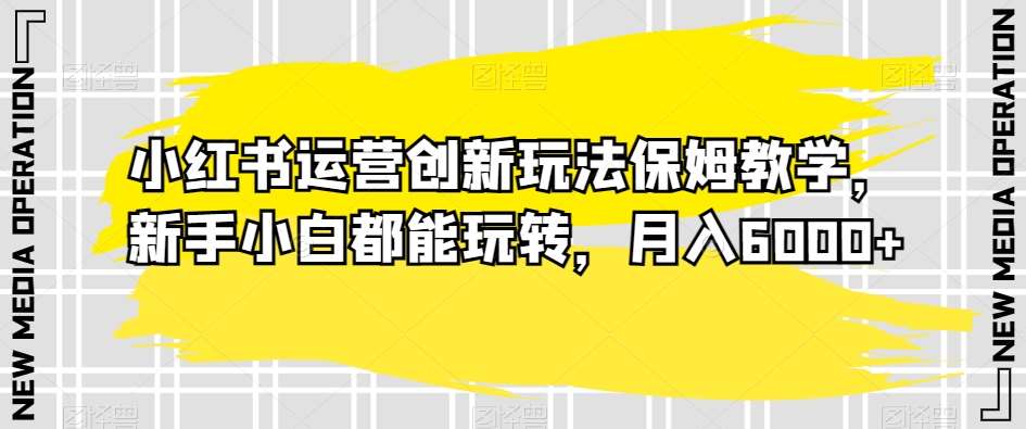 小红书运营创新玩法保姆教学，新手小白都能玩转，月入6000+【揭秘】云深网创社聚集了最新的创业项目，副业赚钱，助力网络赚钱创业。云深网创社